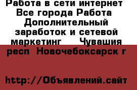 Работа в сети интернет - Все города Работа » Дополнительный заработок и сетевой маркетинг   . Чувашия респ.,Новочебоксарск г.